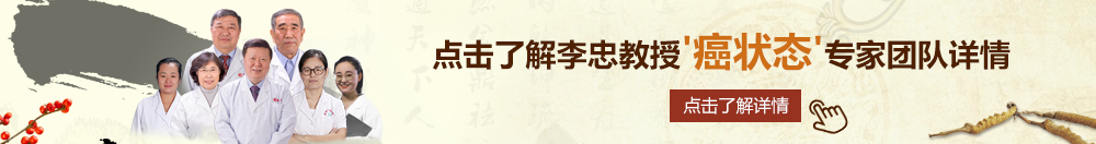 老太婆屄里好想要快用力插北京御方堂李忠教授“癌状态”专家团队详细信息